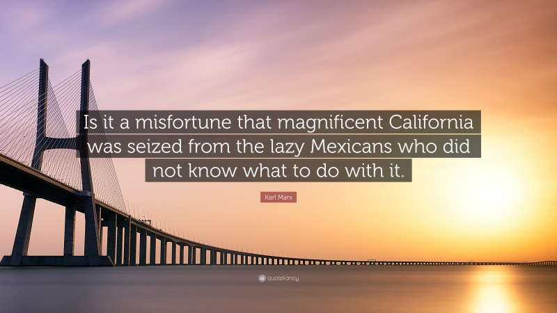 Karl Marx Quote: “Is it a misfortune that magnificent California was seized from the lazy Mexicans who did not know what to do with it.”