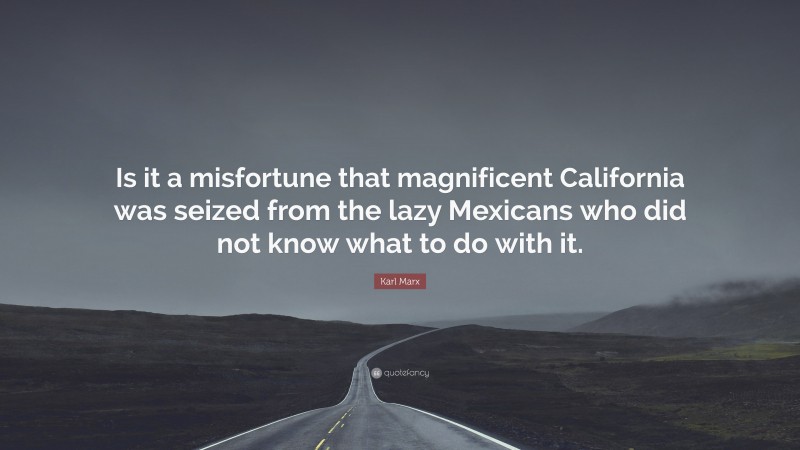 Karl Marx Quote: “Is it a misfortune that magnificent California was seized from the lazy Mexicans who did not know what to do with it.”