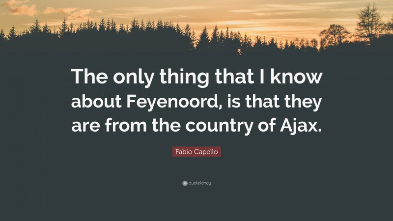 Fabio Capello Quote: “The only thing that I know about Feyenoord, is that they are from the country of Ajax.”