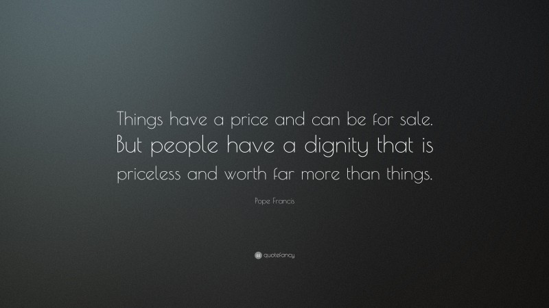 Pope Francis Quote: “Things have a price and can be for sale. But people have a dignity that is priceless and worth far more than things.”