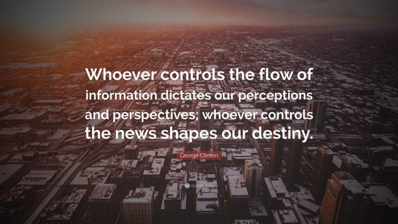 George Clinton Quote: “Whoever controls the flow of information dictates our perceptions and perspectives; whoever controls the news shapes our destiny.”