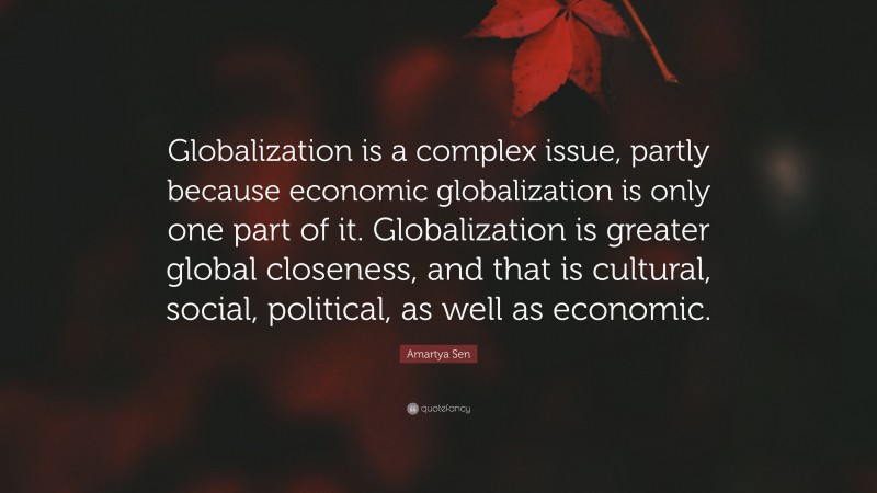 Amartya Sen Quote: “Globalization is a complex issue, partly because economic globalization is only one part of it. Globalization is greater global closeness, and that is cultural, social, political, as well as economic.”