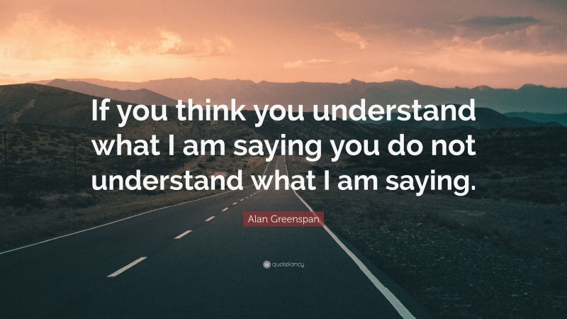 Alan Greenspan Quote: “If you think you understand what I am saying you do not understand what I am saying.”