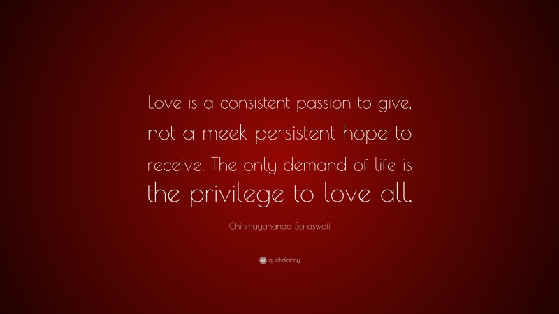 Chinmayananda Saraswati Quote: “Love is a consistent passion to give, not a meek persistent hope to receive. The only demand of life is the privilege to love all.”