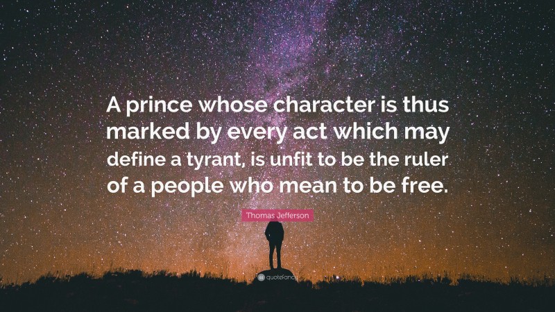 Thomas Jefferson Quote: “A prince whose character is thus marked by every act which may define a tyrant, is unfit to be the ruler of a people who mean to be free.”