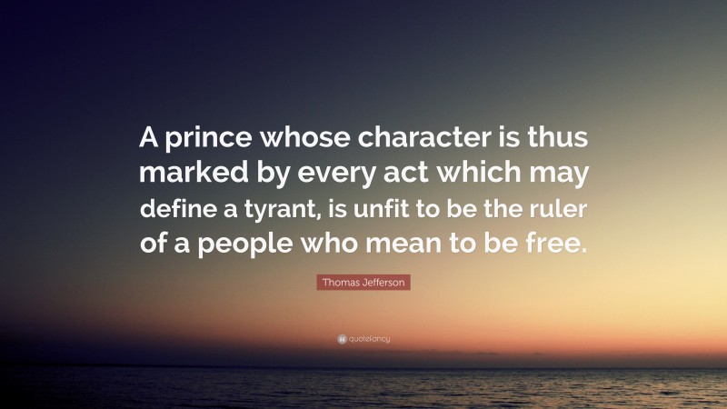 Thomas Jefferson Quote: “A prince whose character is thus marked by every act which may define a tyrant, is unfit to be the ruler of a people who mean to be free.”