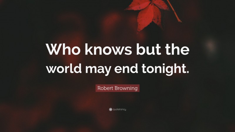 Robert Browning Quote: “Who knows but the world may end tonight.”