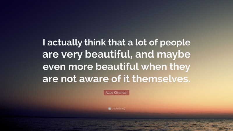 Alice Oseman Quote: “I actually think that a lot of people are very beautiful, and maybe even more beautiful when they are not aware of it themselves.”