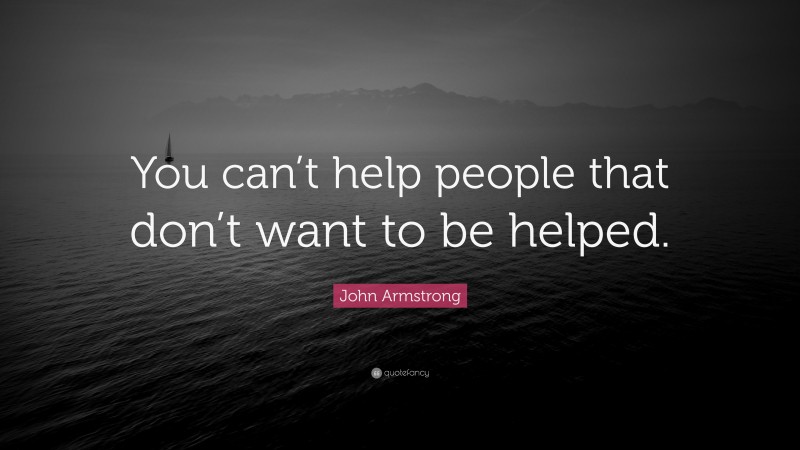 John Armstrong Quote: “You can’t help people that don’t want to be helped.”