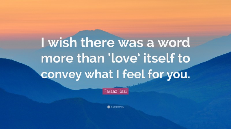 Faraaz Kazi Quote: “I wish there was a word more than ‘love’ itself to convey what I feel for you.”