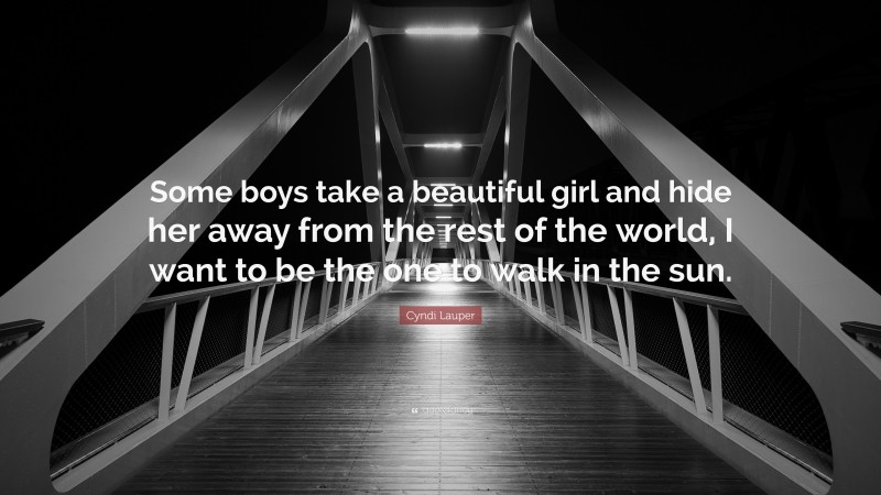 Cyndi Lauper Quote: “Some boys take a beautiful girl and hide her away from the rest of the world, I want to be the one to walk in the sun.”