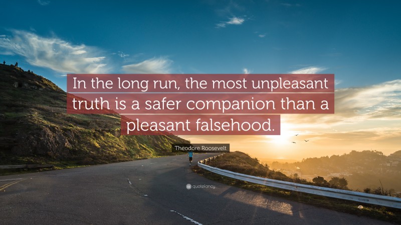 Theodore Roosevelt Quote: “In the long run, the most unpleasant truth is a safer companion than a pleasant falsehood.”
