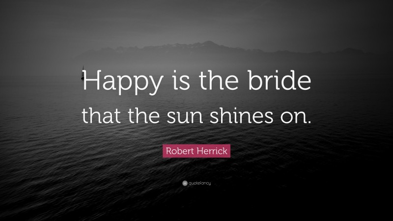 Robert Herrick Quote: “Happy is the bride that the sun shines on.”