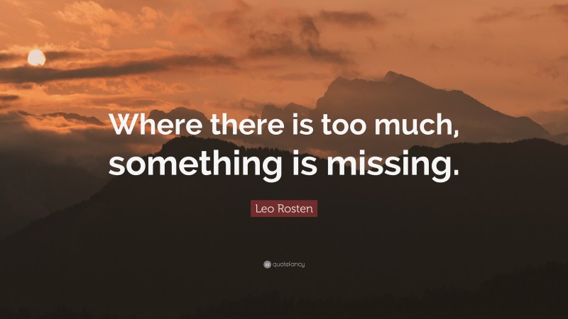 Leo Rosten Quote: “Where there is too much, something is missing.”