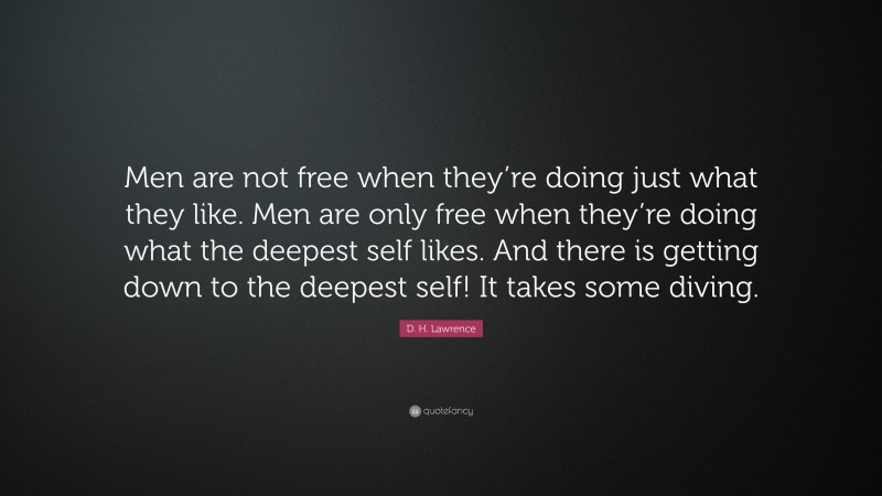 D. H. Lawrence Quote: “Men are not free when they’re doing just what they like. Men are only free when they’re doing what the deepest self likes. And there is getting down to the deepest self! It takes some diving.”