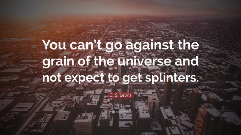 C. S. Lewis Quote: “You can’t go against the grain of the universe and not expect to get splinters.”
