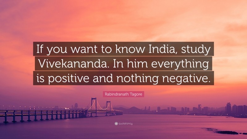 Rabindranath Tagore Quote: “If you want to know India, study Vivekananda. In him everything is positive and nothing negative.”