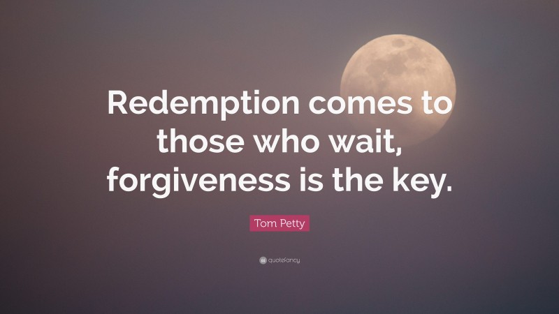 Tom Petty Quote: “Redemption comes to those who wait, forgiveness is the key.”