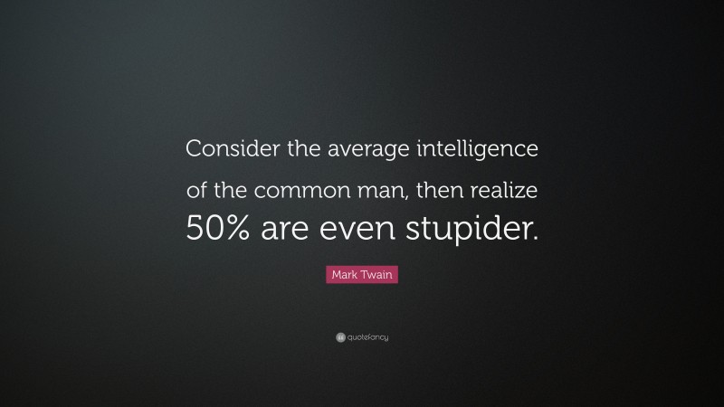 Mark Twain Quote: “Consider the average intelligence of the common man, then realize 50% are even stupider.”