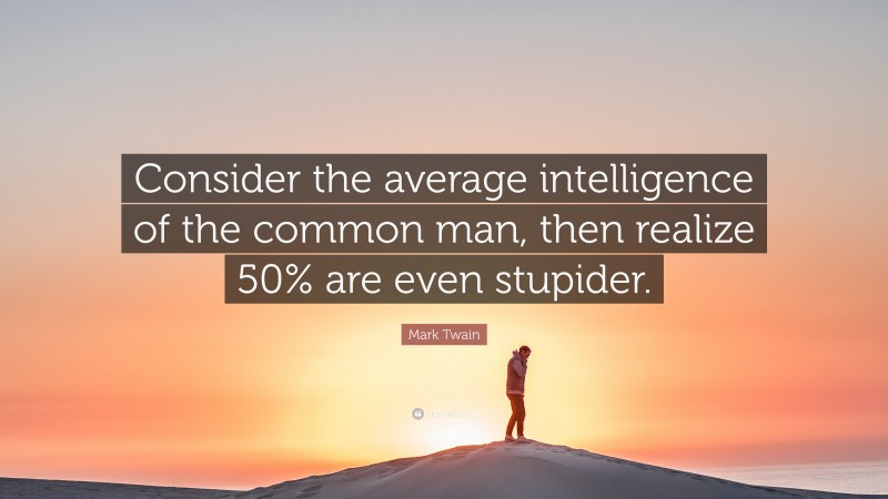 Mark Twain Quote: “Consider the average intelligence of the common man, then realize 50% are even stupider.”