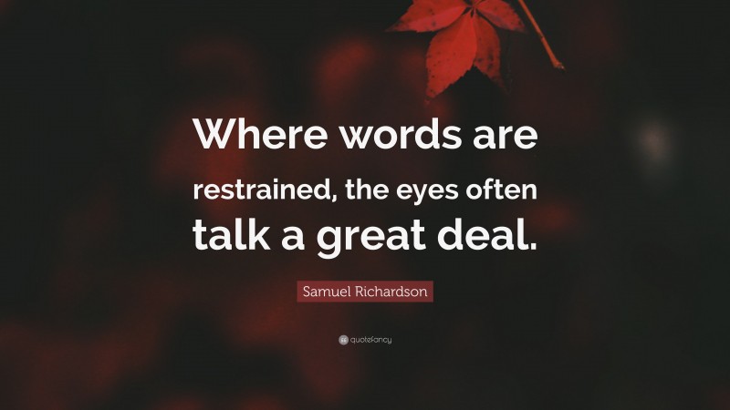 Samuel Richardson Quote: “Where words are restrained, the eyes often talk a great deal.”