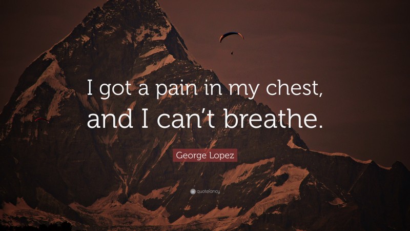 George Lopez Quote: “I got a pain in my chest, and I can’t breathe.”