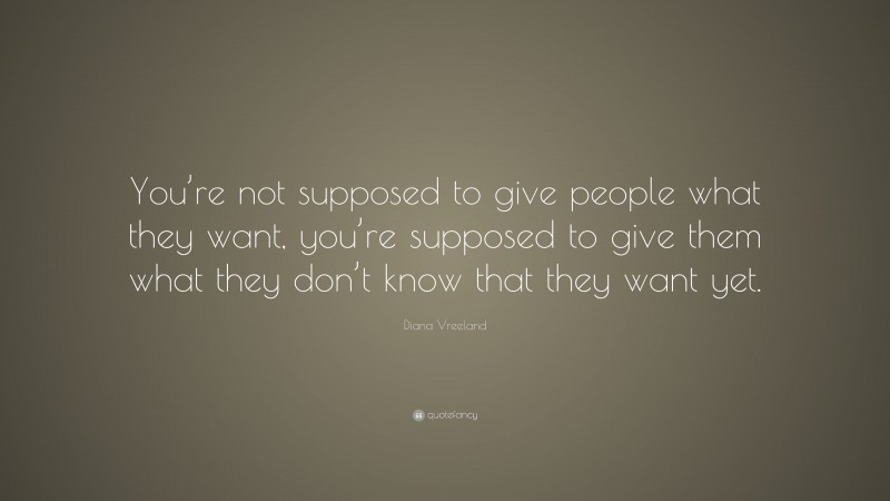 Diana Vreeland Quote: “You’re not supposed to give people what they want, you’re supposed to give them what they don’t know that they want yet.”
