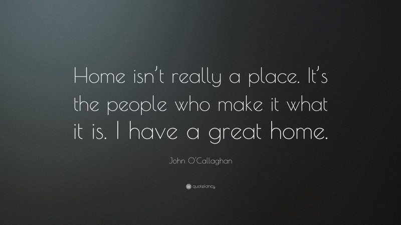 John O'Callaghan Quote: “Home isn’t really a place. It’s the people who make it what it is. I have a great home.”