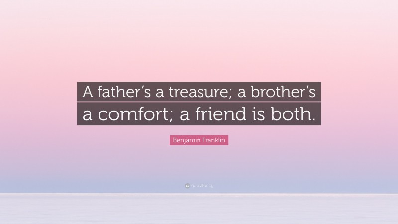 Benjamin Franklin Quote: “A father’s a treasure; a brother’s a comfort; a friend is both.”