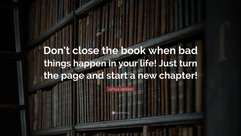LaToya Jackson Quote: “Don’t close the book when bad things happen in your life! Just turn the page and start a new chapter!”