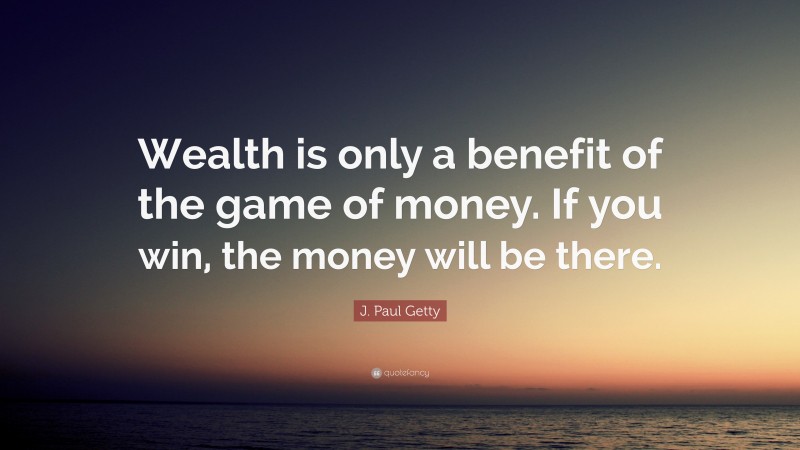 J. Paul Getty Quote: “Wealth is only a benefit of the game of money. If you win, the money will be there.”
