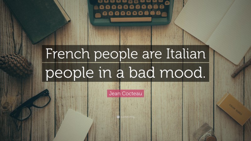Jean Cocteau Quote: “French people are Italian people in a bad mood.”