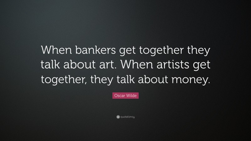 Oscar Wilde Quote: “When bankers get together they talk about art. When artists get together, they talk about money.”