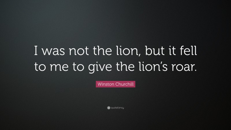 Winston Churchill Quote: “I was not the lion, but it fell to me to give the lion’s roar.”