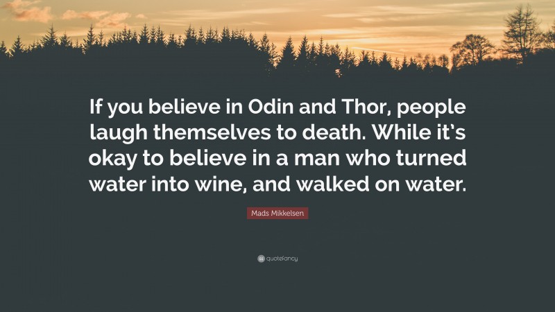 Mads Mikkelsen Quote: “If you believe in Odin and Thor, people laugh themselves to death. While it’s okay to believe in a man who turned water into wine, and walked on water.”