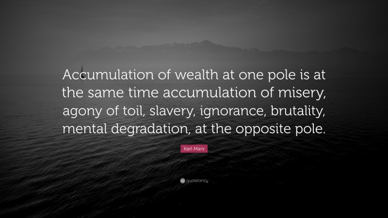 Karl Marx Quote: “Accumulation of wealth at one pole is at the same time accumulation of misery, agony of toil, slavery, ignorance, brutality, mental degradation, at the opposite pole.”