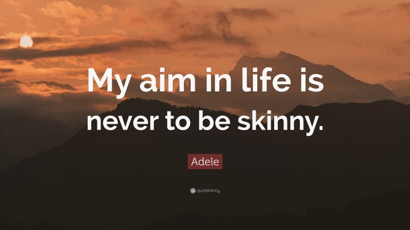 Adele Quote: “My aim in life is never to be skinny.”