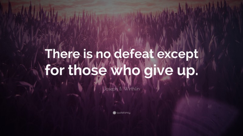 Joseph B. Wirthlin Quote: “There is no defeat except for those who give up.”