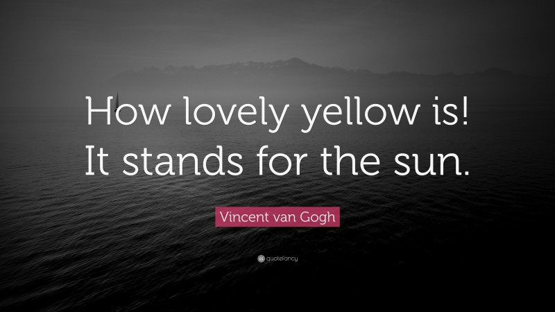 Vincent van Gogh Quote: “How lovely yellow is! It stands for the sun.”