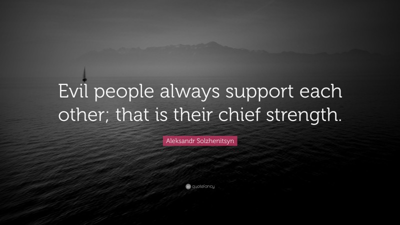 Aleksandr Solzhenitsyn Quote: “Evil people always support each other; that is their chief strength.”