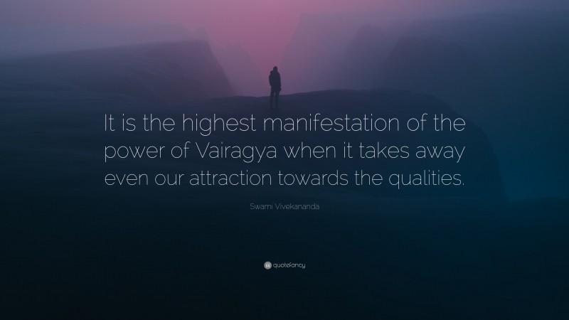 Swami Vivekananda Quote: “It is the highest manifestation of the power of Vairagya when it takes away even our attraction towards the qualities.”