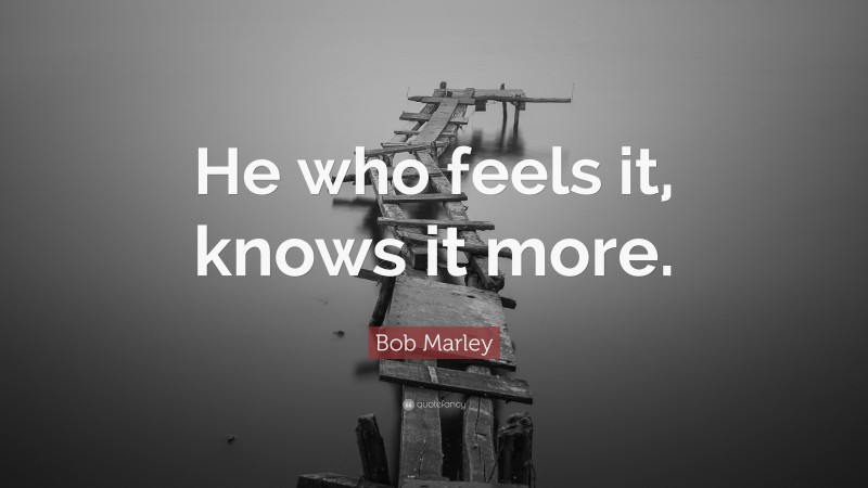 Bob Marley Quote: “He who feels it, knows it more.”