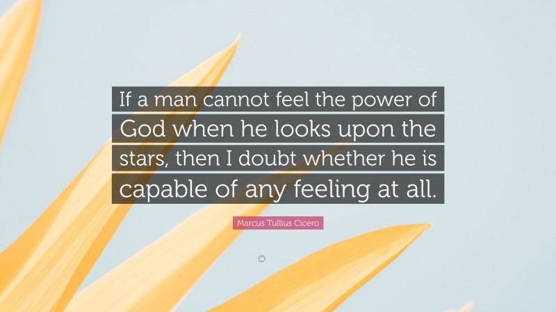 Marcus Tullius Cicero Quote: “If a man cannot feel the power of God when he looks upon the stars, then I doubt whether he is capable of any feeling at all.”