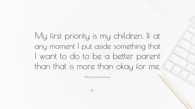 Monica Denise Brown Quote: “My first priority is my children. If at any moment I put aside something that I want to do to be a better parent than that is more than okay for me.”