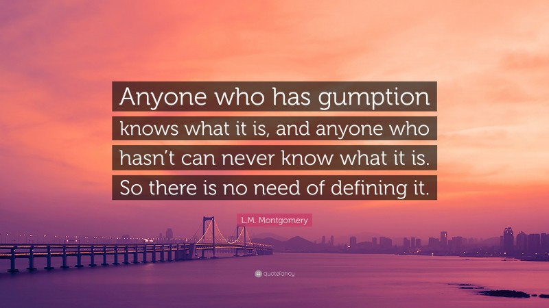 L.M. Montgomery Quote: “Anyone who has gumption knows what it is, and anyone who hasn’t can never know what it is. So there is no need of defining it.”