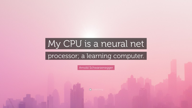 Arnold Schwarzenegger Quote: “My CPU is a neural net processor; a learning computer.”