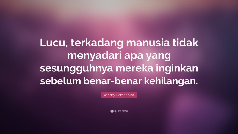 Windry Ramadhina Quote: “Lucu, terkadang manusia tidak menyadari apa yang sesungguhnya mereka inginkan sebelum benar-benar kehilangan.”