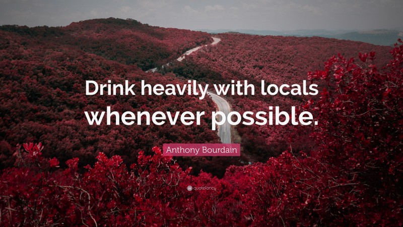 Anthony Bourdain Quote: “Drink heavily with locals whenever possible.”