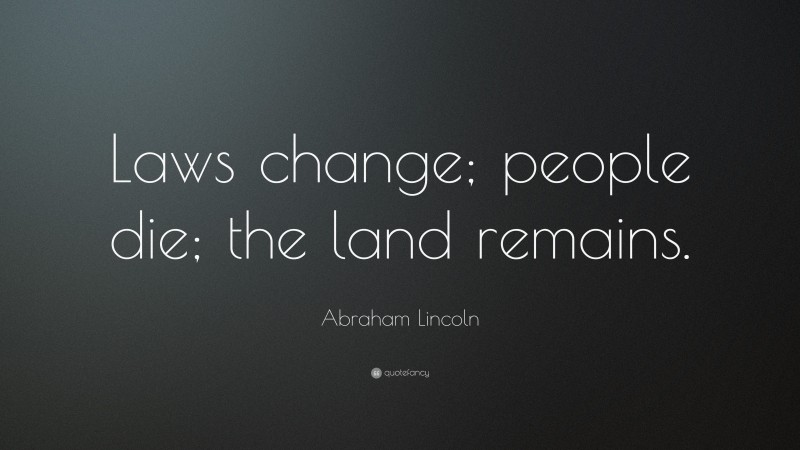 Abraham Lincoln Quote: “Laws change; people die; the land remains.”