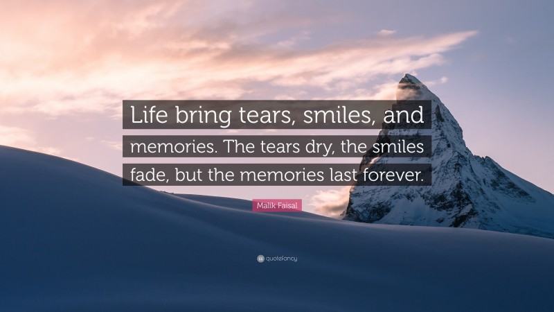 Malik Faisal Quote: “Life bring tears, smiles, and memories. The tears dry, the smiles fade, but the memories last forever.”